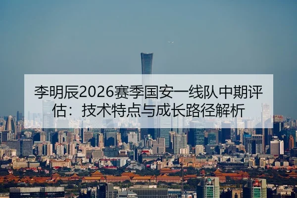 李明辰2026赛季国安一线队中期评估：技术特点与成长路径解析