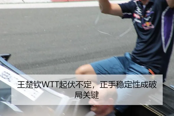 王楚钦WTT起伏不定，正手稳定性成破局关键